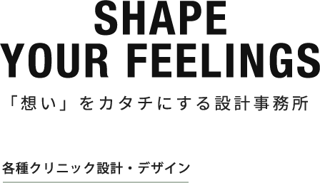 SHAPE YOUR FEELINGS 「想い」をカタチにする設計事務所 各種クリニック設計・デザイン